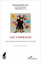 Couverture du livre « Les 3 horaces ; les artisans imagiers de la chanson » de Francois Bellart et Michel Orphelin aux éditions L'harmattan