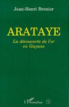 Couverture du livre « Arataye, la decouverte de l'or en Guyane » de Jean-Henri Brenier aux éditions L'harmattan