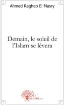 Couverture du livre « Demain, le soleil de l'Islam se lèvera » de Ahmed Ragheb El Masry aux éditions Edilivre