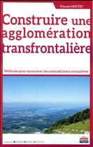 Couverture du livre « Construire une agglomération transfrontalière ; méthode pour surmonter les contradictions normatives » de Vincent Mottet aux éditions Management Et Societe