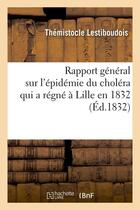 Couverture du livre « Rapport general sur l'epidemie du cholera qui a regne a lille en 1832 (ed.1832) » de Lestiboudois T. aux éditions Hachette Bnf