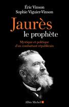 Couverture du livre « Jaurès le prophète ; mystique et politique d'un combattant républicain » de Eric Vinson et Sophie Viguier-Vinson aux éditions Albin Michel