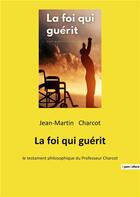 Couverture du livre « La foi qui guerit - le testament philosophique du professeur charcot » de Jean-Martin Charcot aux éditions Culturea