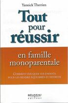 Couverture du livre « Tout pour réussir en famille monoparentale ; comment éduquer vos enfants pour les rendre équilibrés et heureux » de Yannick Therrien aux éditions Beliveau