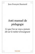 Couverture du livre « Anti manuel de pédagogie » de Jean-Francois Baumard aux éditions Edilivre