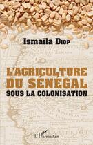 Couverture du livre « L'agriculture du Sénégal sous la colonisation » de Ismaila Diop aux éditions L'harmattan
