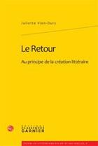 Couverture du livre « Le retour ; au principe de la création littéraire » de Juliette Vion-Dury aux éditions Classiques Garnier