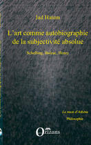 Couverture du livre « L'art comme autobiographie de la subjectivité absolue ; Schelling, Balzac, Henry » de Jad Hatem aux éditions Editions Orizons