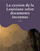 Couverture du livre « La cession de la Louisiane selon documents inconnus : un épisode oublié de l'histoire des colonies françaises en Amérique » de Lagny L. aux éditions Books On Demand