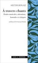 Couverture du livre « À travers chants ; études musicales, adorations, boutades et critiques » de Hector Berlioz aux éditions Symetrie