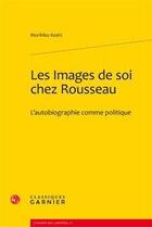 Couverture du livre « Les images de soi chez Rousseau ; l'autobiographie comme politique » de Morihiko Koshi aux éditions Classiques Garnier