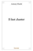 Couverture du livre « Il faut chanter » de Antony Eberle aux éditions Edilivre