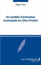 Couverture du livre « Un modèle d'animation municipale en Côte d'Ivoire » de Yapi Yapo aux éditions Les Impliques