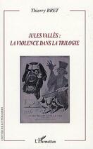 Couverture du livre « Jules Vallès : la violence dans la trilogie » de Thierry Bret aux éditions Editions L'harmattan