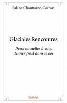 Couverture du livre « Glaciales rencontres - deux nouvelles a vous donner froid dans le dos » de Chantraine-Cachart S aux éditions Edilivre