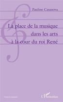 Couverture du livre « La place de la musique dans les arts à la cour du roi René » de Casanova Pauline aux éditions L'harmattan