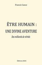 Couverture du livre « Etre humain, une divine aventure : des milliards de vérités (2e édition) » de Francis Cance aux éditions Editions Jkdc