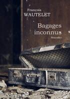 Couverture du livre « Bagages inconnus » de Francois Wautelet aux éditions Francois Wautelet