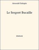 Couverture du livre « Le Sergent Bucaille » de Arnould Galopin aux éditions Bibebook