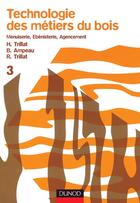Couverture du livre « Technologie des métiers du bois t.3 : menuiserie, ébénisterie, agencement » de Henri Trillat et Bernard Ampeau et Robert Trillat aux éditions Dunod