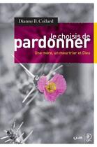 Couverture du livre « Je choisis de pardonner ; une mère, un meurtrier et Dieu » de Dianne B. Collard aux éditions Editions Cle