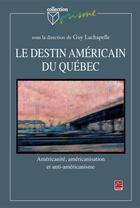 Couverture du livre « Le destin américain du Québec ; américanité, américanisation et anti-américanisme » de Guy Lachapelle aux éditions Les Presses De L'universite Laval (pul)