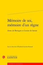 Couverture du livre « Mémoire de soi, mémoire d'un règne : Anne de Bretagne et Louise de Savoie » de Elisabeth Gaucher-Remond et Collectif aux éditions Classiques Garnier