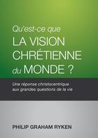 Couverture du livre « Qu'est-ce que la vision chrétienne du monde? : Une réponse christocentrique aux grandes questions de la vie » de Philip Graham Ryken aux éditions Publications Chretiennes