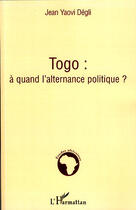 Couverture du livre « Togo ; à quand l'alternance politique ? » de Jean Yaovi Degli aux éditions L'harmattan