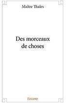 Couverture du livre « Des morceaux de choses » de Thales Maitre aux éditions Edilivre