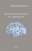 Couverture du livre « Profil psychiatrique du terroriste » de Michel-Alexandre Bailly aux éditions Auteurs Du Monde