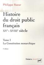 Couverture du livre « Histoire du droit public français, XV-XVIII siècle t.1 ; la constitution monarchique (4e édition) » de Philippe Sueur aux éditions Puf