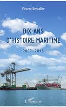 Couverture du livre « Dix ans d'histoire maritime 2007-2016 » de Vincent Lemaitre aux éditions L'harmattan