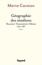 Couverture du livre « Géographie des ténèbres : Bucarest-Transnistrie-Odessa 1941-1981 » de Marta Caraion aux éditions Fayard