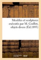 Couverture du livre « Meubles et sculptures exécutés par M. Guillot, objets divers » de Mannheim Charles aux éditions Hachette Bnf