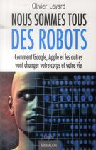 Couverture du livre « Nous sommes tous des robots ; comment Google, Apple et les autres vont changer votre corps et votre vie » de Olivier Levard aux éditions Michalon