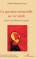 Couverture du livre « La question mémorielle au XXIe siècle ; jouer éternellement le passé » de Charles-Edouard Leroux aux éditions L'harmattan