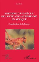 Couverture du livre « HISTOIRE D'UN SIÈCLE DE LUTTE ANTI-ACRIDIENNE EN AFRIQUE : Contributions de la France » de Jean Roy aux éditions L'harmattan