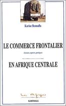 Couverture du livre « Le commerce frontalier en Afrique centrale ; acteurs, espaces, pratiques » de Karine Bennafla aux éditions Karthala