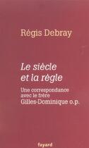 Couverture du livre « Le siècle et la règle. Une correspondance avec le frère Gilles-Dominique o.p. » de Regis Debray aux éditions Fayard