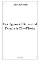 Couverture du livre « Des régions à l'état central ; demain la Côte d'Ivoire » de Didi Gnohouehi aux éditions Edilivre