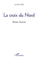 Couverture du livre « La croix du nord ; roman futuriste » de Jean-Pierre Bex aux éditions Editions L'harmattan