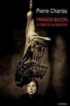 Couverture du livre « Francis bacon, le ring de la douleur » de Pierre Charras aux éditions Le Dilettante