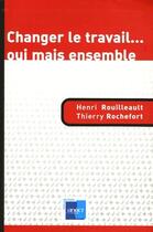 Couverture du livre « Changer le travail... oui mais ensemble » de Henri Rouilleault et Thierry Rochefort aux éditions Anact