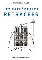 Couverture du livre « Les cathédrales retracées ; la science des bâtisseurs » de Pierre Bellenguez aux éditions Pierre Bellenguez