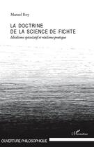 Couverture du livre « La doctrine de la science de Fichte ; idéalisme spéculatif et réalisme pratique » de Manuel Roy aux éditions L'harmattan