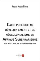 Couverture du livre « L'aide publique au développement et le néocolonialisme en Afrique subsaharienne ; cas de la Chine, de la France et des USA » de Ablaye Modou Ndiaye aux éditions Editions Du Net