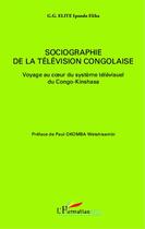 Couverture du livre « Sociographie de la télévision congolaise ; voyage au coeur du système télévisuel du Congo-Kinshasa » de Godefroi-Guillaume Elite Ipondo Elika aux éditions L'harmattan