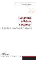 Couverture du livre « Consentir, adhérer, s'opposer ; contribution à une sociologie de l'engagement » de Claude Giraud aux éditions L'harmattan