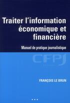 Couverture du livre « Traiter l'information économique et financière ; manuel de pratique journalistique » de Francois Lebrun aux éditions Cfpj